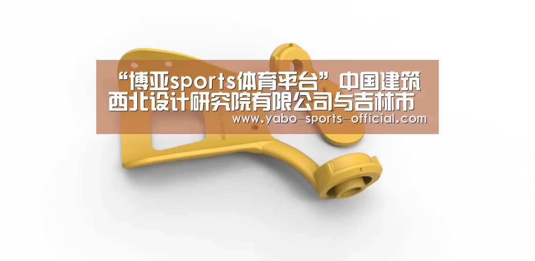 “博亚sports体育平台”中国建筑西北设计研究院有限公司与吉林市政府签订战略合作框架协议(图1) 博亚sports官网