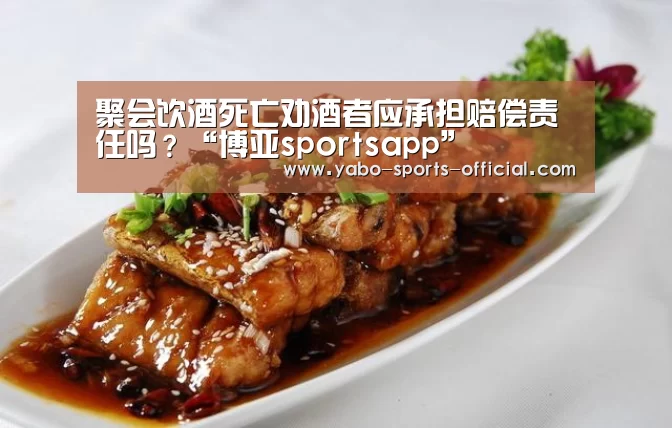 聚会饮酒死亡劝酒者应承担赔偿责任吗?“博亚sportsapp”(图1) 博亚sports体育平台