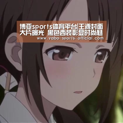 博亚sports体育平台|王源封面大片曝光 黑色西装彰显时尚魅力(图3) 博亚sports官网