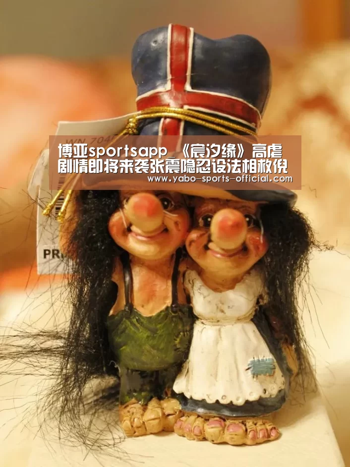 博亚sportsapp_《宸汐缘》高虐剧情即将来袭张震隐忍设法相救倪妮(图2) 博亚sports官网