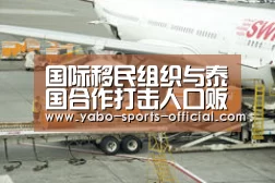 国际移民组织与泰国合作打击人口贩运“博亚sportsAPP下载”(图1) 博亚sportsapp