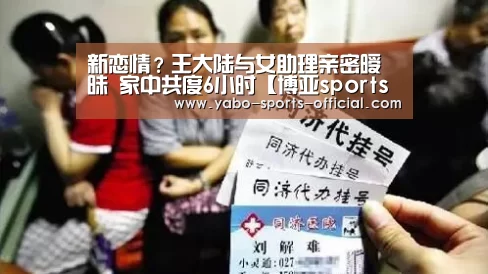 新恋情?王大陆与女助理亲密暧昧 家中共度6小时【博亚sportsapp】(图3) 博亚sportsapp