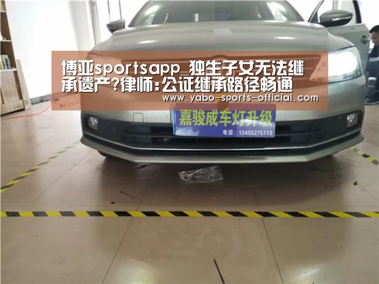博亚sportsapp_独生子女无法继承遗产?律师:公证继承路径畅通(图4) 博亚sports体育平台